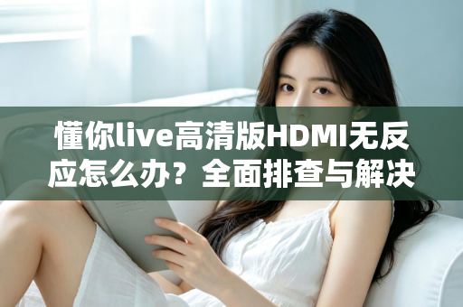 懂你live高清版HDMI无反应怎么办？全面排查与解决指南助您快速恢复观看