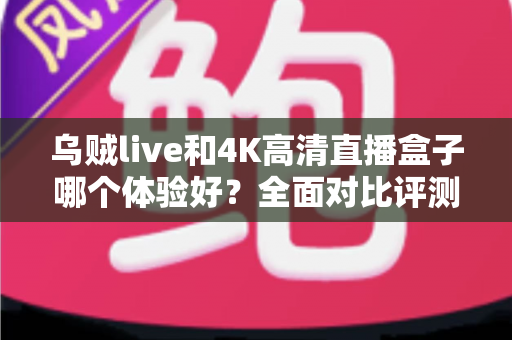 乌贼live和4K高清直播盒子哪个体验好?全面对比评测帮你选对不选贵 乌贼live和4K高清直播盒子哪个体验好?全面对比评测帮你选对不选贵