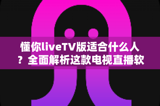 懂你liveTV版适合什么人？全面解析这款电视直播软件的目标用户群体