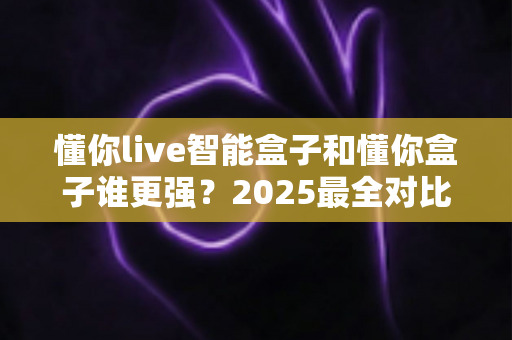 懂你live智能盒子和懂你盒子谁更强?2025最全对比评测,帮你一次选对不踩坑 懂你live智能盒子和懂你盒子谁更强?2025最全对比评测,帮你一次选对不踩坑