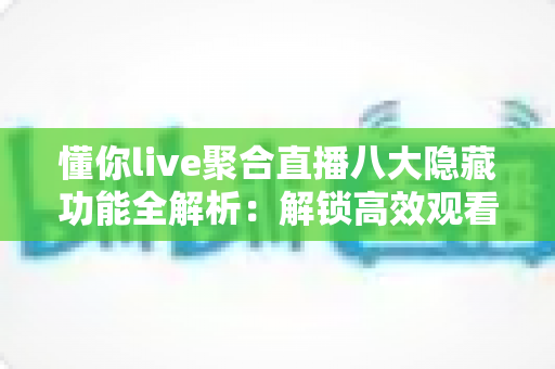 懂你live聚合直播八大隐藏功能全解析:解锁高效观看体验的进阶指南 懂你live聚合直播八大隐藏功能全解析:解锁高效观看体验的进阶指南