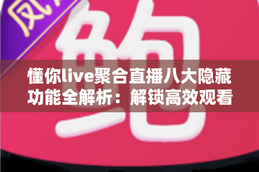 懂你live聚合直播八大隐藏功能全解析:解锁高效观看体验的进阶指南 懂你live聚合直播八大隐藏功能全解析:解锁高效观看体验的进阶指南