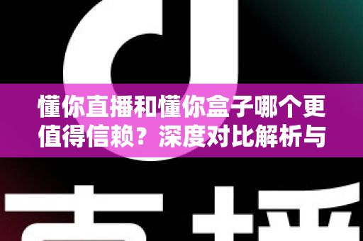 懂你直播和懂你盒子哪个更值得信赖?深度对比解析与安全选择指南 懂你直播和懂你盒子哪个更值得信赖?深度对比解析与安全选择指南