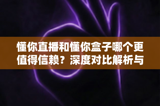 懂你直播和懂你盒子哪个更值得信赖?深度对比解析与安全选择指南 懂你直播和懂你盒子哪个更值得信赖?深度对比解析与安全选择指南