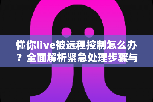懂你live被远程控制怎么办?全面解析紧急处理步骤与实用预防指南 懂你live被远程控制怎么办?全面解析紧急处理步骤与实用预防指南