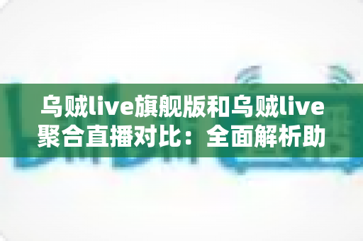 乌贼live旗舰版和乌贼live聚合直播对比:全面解析助你选出最适合的直播神器 乌贼live旗舰版和乌贼live聚合直播对比:全面解析助你选出最适合的直播神器