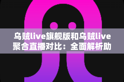 乌贼live旗舰版和乌贼live聚合直播对比:全面解析助你选出最适合的直播神器 乌贼live旗舰版和乌贼live聚合直播对比:全面解析助你选出最适合的直播神器