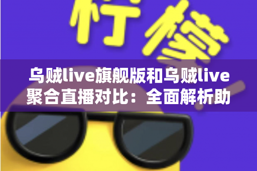 乌贼live旗舰版和乌贼live聚合直播对比：全面解析助你选出最适合的直播神器