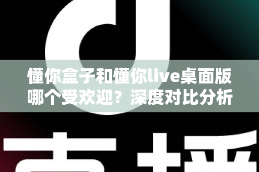 懂你盒子和懂你live桌面版哪个受欢迎?深度对比分析帮你找到答案 懂你盒子和懂你live桌面版哪个受欢迎?深度对比分析帮你找到答案