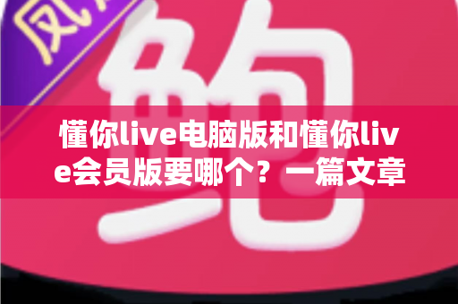 懂你live电脑版和懂你live会员版要哪个？一篇文章帮你理清思路、选对不踩坑