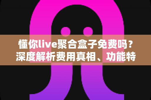 懂你live聚合盒子免费吗?深度解析费用真相、功能特点与使用避坑指南 懂你live聚合盒子免费吗?深度解析费用真相、功能特点与使用避坑指南