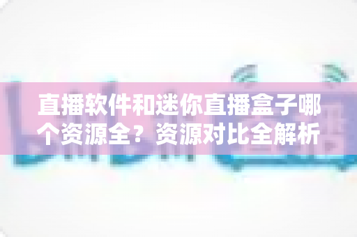 直播软件和迷你直播盒子哪个资源全?资源对比全解析,帮你选出更合适的家庭观影方案 直播软件和迷你直播盒子哪个资源全?资源对比全解析,帮你选出更合适的家庭观影方案