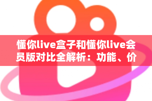 懂你live盒子和懂你live会员版对比全解析:功能、价格与观看体验一文看懂哪个更适合你 懂你live盒子和懂你live会员版对比全解析:功能、价格与观看体验一文看懂哪个更适合你