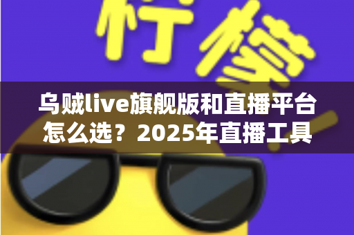 乌贼live旗舰版和直播平台怎么选？2025年直播工具与平台搭配全攻略，新手到高手都在看的避坑指南