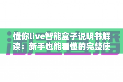 懂你live智能盒子说明书解读：新手也能看懂的完整使用指南
