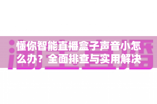 懂你智能直播盒子声音小怎么办？全面排查与实用解决方案指南
