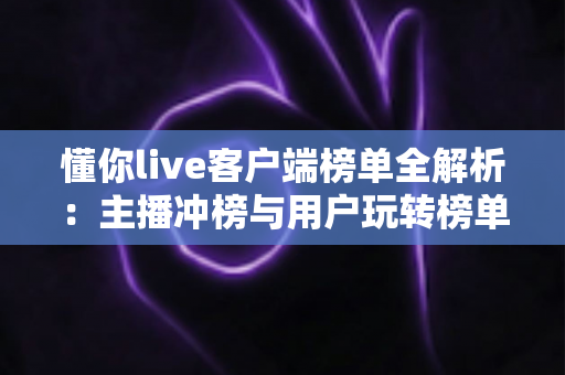 懂你live客户端榜单全解析：主播冲榜与用户玩转榜单的实用指南