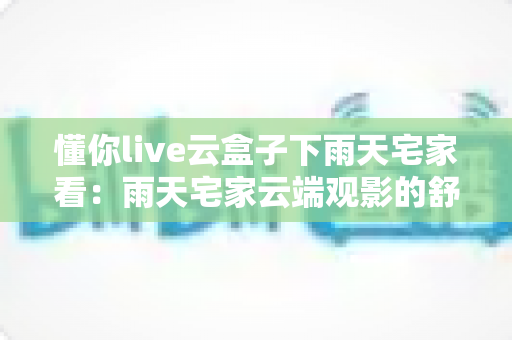 懂你live云盒子下雨天宅家看:雨天宅家云端观影的舒适体验与实用全攻略 懂你live云盒子下雨天宅家看:雨天宅家云端观影的舒适体验与实用全攻略