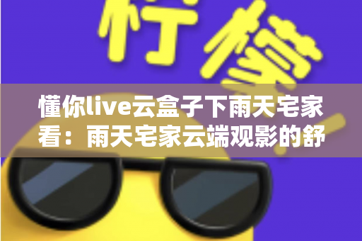 懂你live云盒子下雨天宅家看:雨天宅家云端观影的舒适体验与实用全攻略 懂你live云盒子下雨天宅家看:雨天宅家云端观影的舒适体验与实用全攻略