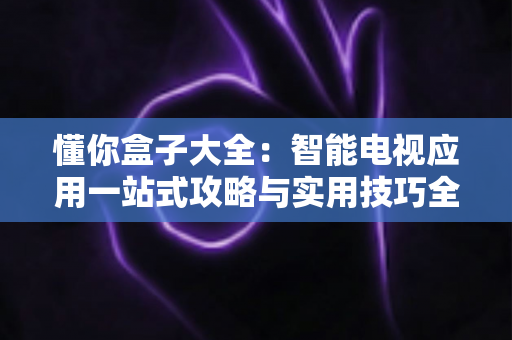 懂你盒子大全:智能电视应用一站式攻略与实用技巧全解析 懂你盒子大全:智能电视应用一站式攻略与实用技巧全解析