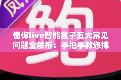 懂你live智能盒子五大常见问题全解析:手把手教您排查故障,畅享流畅观影体验 懂你live智能盒子五大常见问题全解析:手把手教您排查故障,畅享流畅观影体验