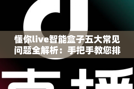 懂你live智能盒子五大常见问题全解析:手把手教您排查故障,畅享流畅观影体验 懂你live智能盒子五大常见问题全解析:手把手教您排查故障,畅享流畅观影体验