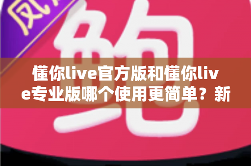 懂你live官方版和懂你live专业版哪个使用更简单？新手与进阶用户的深度对比指南