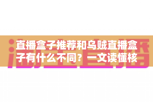 直播盒子推荐和乌贼直播盒子有什么不同？一文读懂核心差异与选购全攻略