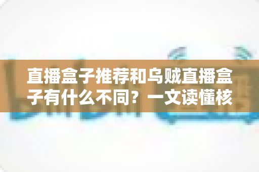 直播盒子推荐和乌贼直播盒子有什么不同？一文读懂核心差异与选购全攻略