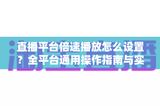 直播平台倍速播放怎么设置?全平台通用操作指南与实用技巧一次讲清 直播平台倍速播放怎么设置?全平台通用操作指南与实用技巧一次讲清