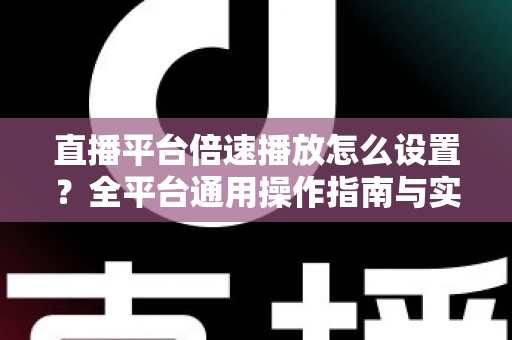 直播平台倍速播放怎么设置？全平台通用操作指南与实用技巧一次讲清