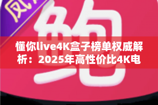 懂你live4K盒子榜单权威解析：2025年高性价比4K电视盒子选购指南与深度评测全攻略