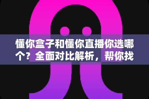 懂你盒子和懂你直播你选哪个?全面对比解析,帮你找到最适合自己的观影娱乐方案 懂你盒子和懂你直播你选哪个?全面对比解析,帮你找到最适合自己的观影娱乐方案