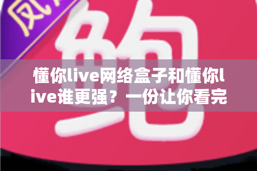 懂你live网络盒子和懂你live谁更强?一份让你看完就能做决定的全面对比解析 懂你live网络盒子和懂你live谁更强?一份让你看完就能做决定的全面对比解析