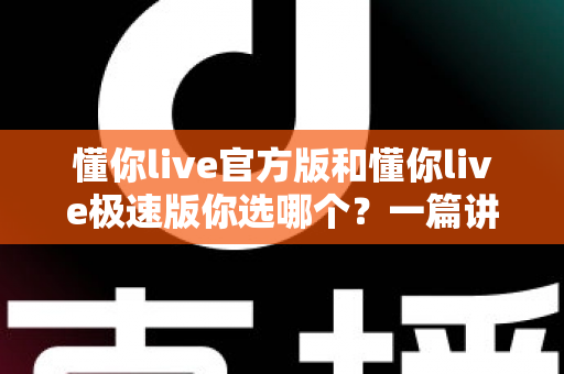 懂你live官方版和懂你live极速版你选哪个?一篇讲透两者差异的深度对比指南 懂你live官方版和懂你live极速版你选哪个?一篇讲透两者差异的深度对比指南