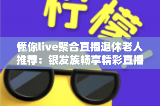 懂你live聚合直播退休老人推荐:银发族畅享精彩直播生活的实用指南 懂你live聚合直播退休老人推荐:银发族畅享精彩直播生活的实用指南