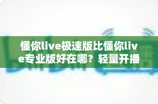 懂你live极速版比懂你live专业版好在哪?轻量开播工具深度解析与选购指南 懂你live极速版比懂你live专业版好在哪?轻量开播工具深度解析与选购指南