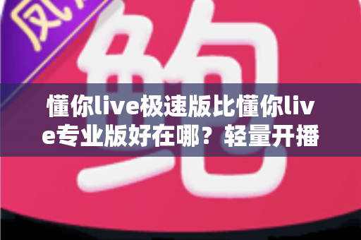 懂你live极速版比懂你live专业版好在哪?轻量开播工具深度解析与选购指南 懂你live极速版比懂你live专业版好在哪?轻量开播工具深度解析与选购指南