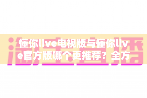 懂你live电视版与懂你live官方版哪个更推荐?全方位对比分析助你选出最适合的观看方式 懂你live电视版与懂你live官方版哪个更推荐?全方位对比分析助你选出最适合的观看方式