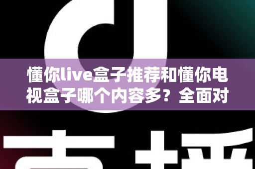 懂你live盒子推荐和懂你电视盒子哪个内容多？全面对比评测帮你选对不选贵