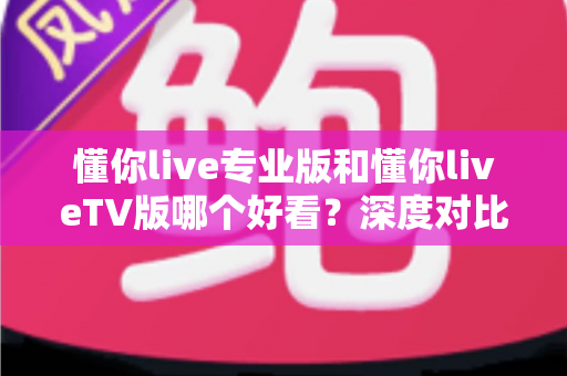 懂你live专业版和懂你liveTV版哪个好看?深度对比评测帮你选对版本 懂你live专业版和懂你liveTV版哪个好看?深度对比评测帮你选对版本