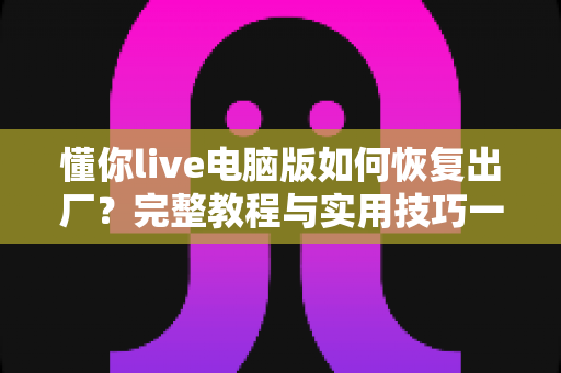 懂你live电脑版如何恢复出厂?完整教程与实用技巧一次掌握 懂你live电脑版如何恢复出厂?完整教程与实用技巧一次掌握