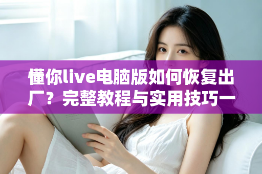 懂你live电脑版如何恢复出厂?完整教程与实用技巧一次掌握 懂你live电脑版如何恢复出厂?完整教程与实用技巧一次掌握