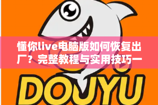 懂你live电脑版如何恢复出厂?完整教程与实用技巧一次掌握 懂你live电脑版如何恢复出厂?完整教程与实用技巧一次掌握