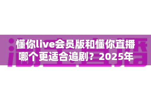 懂你live会员版和懂你直播哪个更适合追剧?2025年最全追剧体验深度对比测评指南 懂你live会员版和懂你直播哪个更适合追剧?2025年最全追剧体验深度对比测评指南