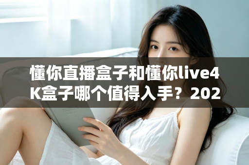 懂你直播盒子和懂你live4K盒子哪个值得入手?2025年电视盒子选购全攻略与深度对比评测 懂你直播盒子和懂你live4K盒子哪个值得入手?2025年电视盒子选购全攻略与深度对比评测