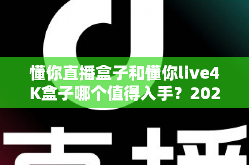 懂你直播盒子和懂你live4K盒子哪个值得入手?2025年电视盒子选购全攻略与深度对比评测 懂你直播盒子和懂你live4K盒子哪个值得入手?2025年电视盒子选购全攻略与深度对比评测