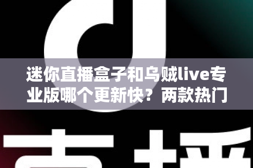 迷你直播盒子和乌贼live专业版哪个更新快？两款热门直播软件更新频率深度对比全解析