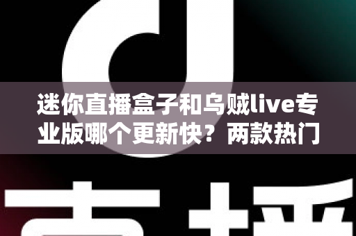 迷你直播盒子和乌贼live专业版哪个更新快？两款热门直播软件更新频率深度对比全解析