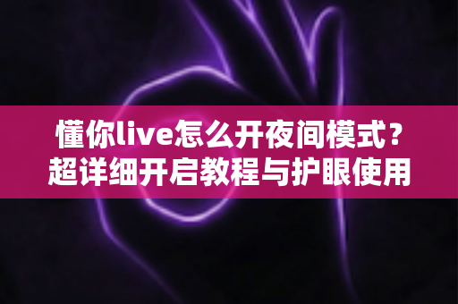 懂你live怎么开夜间模式？超详细开启教程与护眼使用技巧全解析